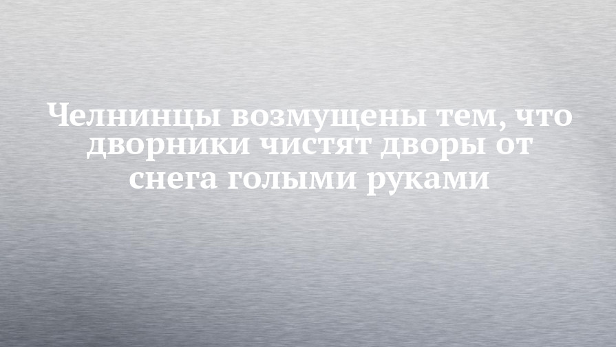 Челнинцы возмущены тем, что дворники чистят дворы от снега голыми руками