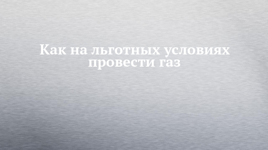 Как на льготных условиях провести газ