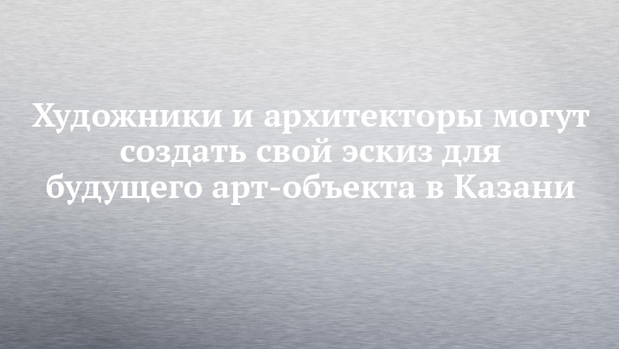 Художники и архитекторы могут создать свой эскиз для будущего артобъекта в Казани