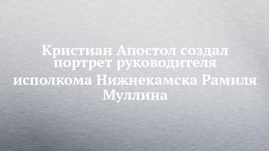 Кристиан Апостол создал портрет руководителя исполкома Нижнекамска Рамиля Муллина