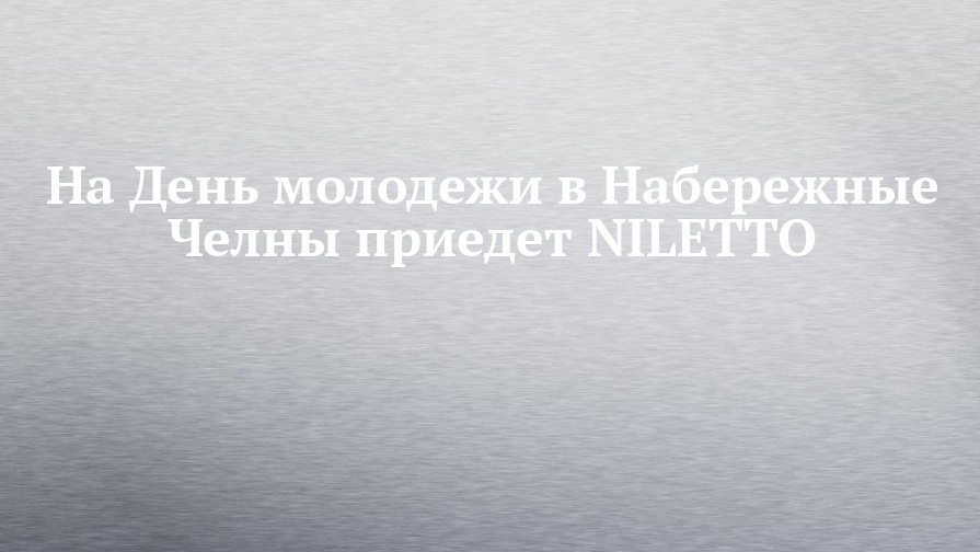 Na Den Molodezhi V Naberezhnye Chelny Priedet Niletto