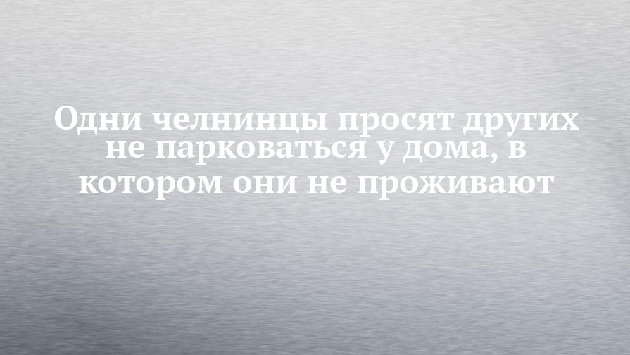 Одни челнинцы просят других не парковаться у дома, в котором они не проживают