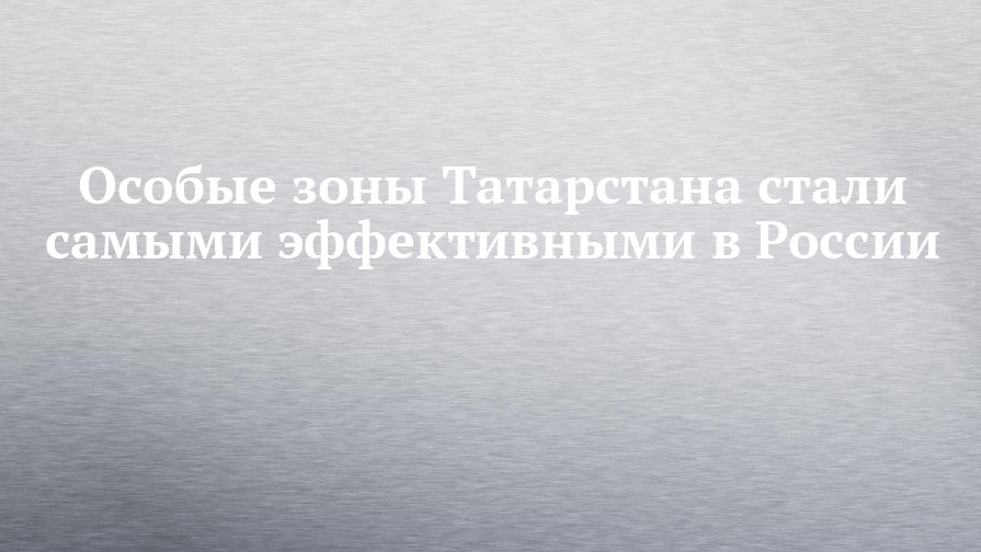 Особые зоны Татарстана стали самыми эффективными в России