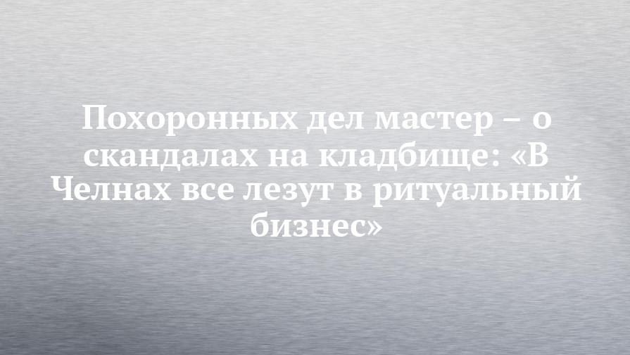 Похоронных дел мастер – о скандалах на кладбище: «В Челнах все лезут в ритуальный бизнес»