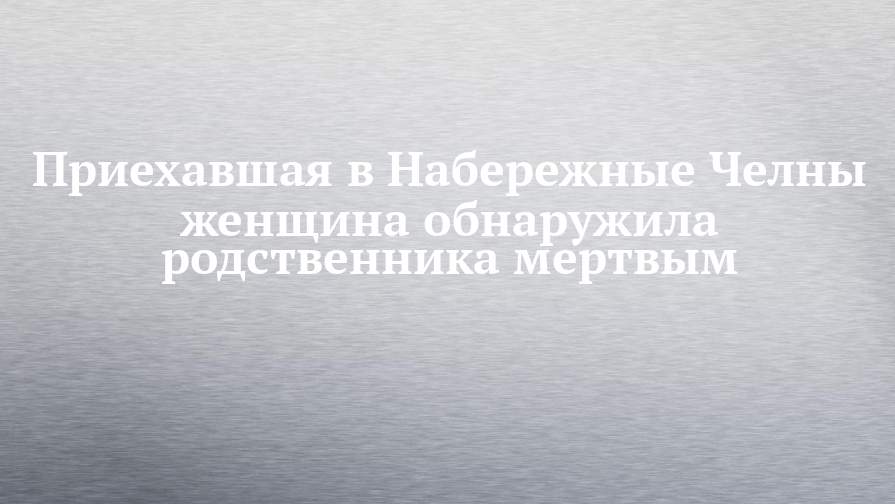 Приехавшая в Набережные Челны женщина обнаружила родственникамертвым