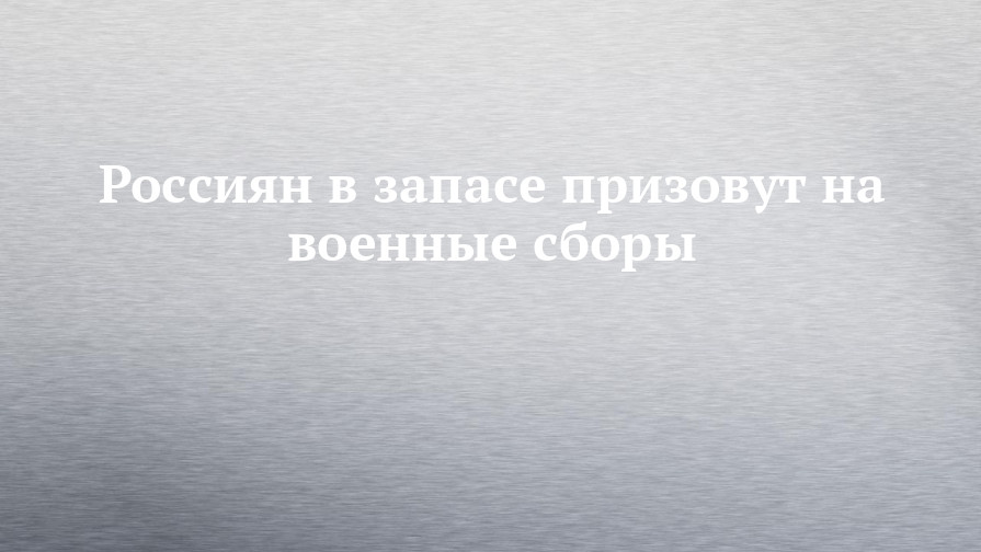 Россиян в запасе призовут на военные сборы