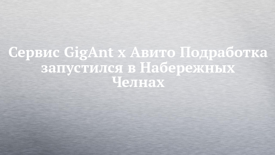 Сервис GigAnt х Авито Подработка запустился в НабережныхЧелнах