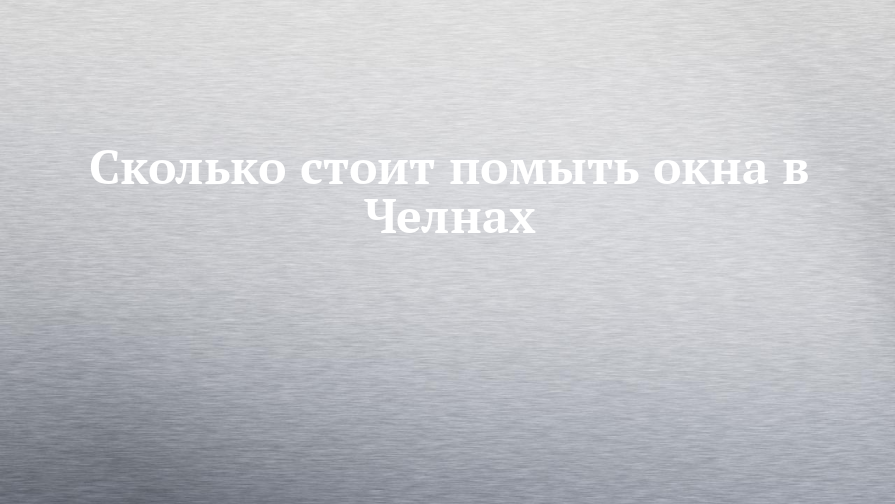 Сколько стоит помыть окна в Челнах