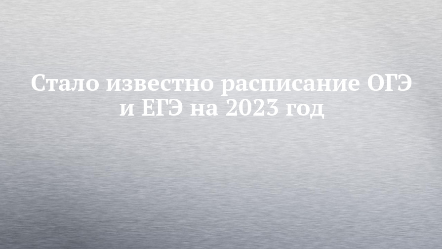Стало известно расписание ОГЭ и ЕГЭ на 2023 год