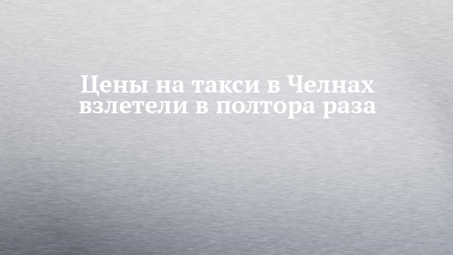 Цены на такси в Челнах взлетели в полтора раза