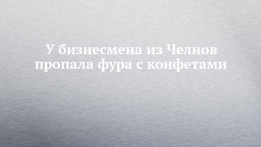 У бизнесмена из Челнов пропала фура с конфетами