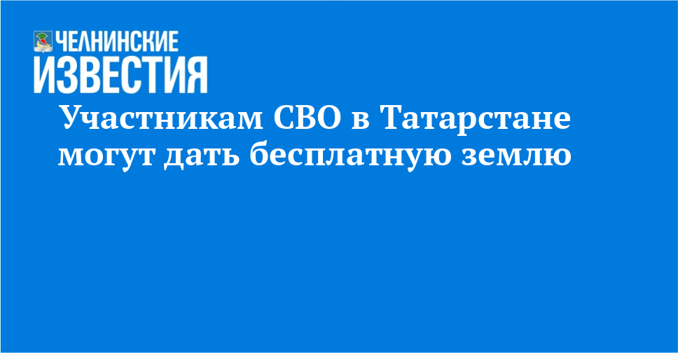 Участникам СВО в Татарстане могут дать бесплатную землю