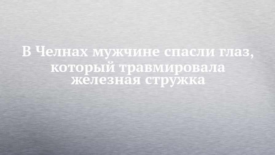 В Челнах мужчине спасли глаз, который травмировала железная стружка