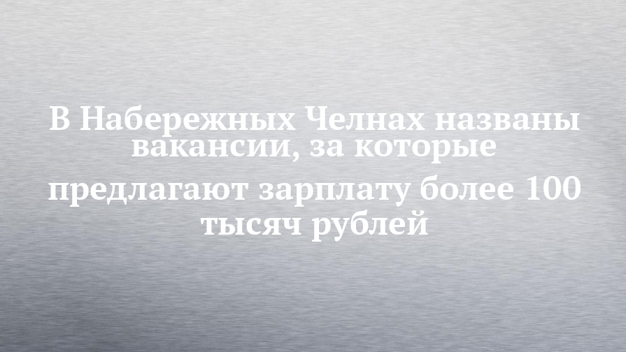 В Набережных Челнах названы вакансии, за которые предлагают зарплату