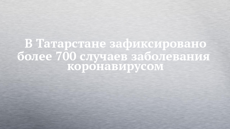 В Татарстане зафиксировано более 700 случаев заболевания коронавирусом